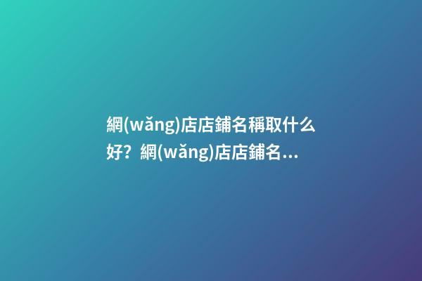 網(wǎng)店店鋪名稱取什么好？網(wǎng)店店鋪名稱怎么取名？-第1張-店鋪起名-玄機派